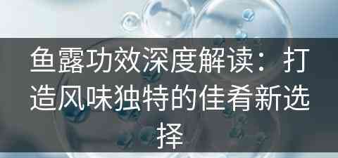 鱼露功效深度解读：打造风味独特的佳肴新选择